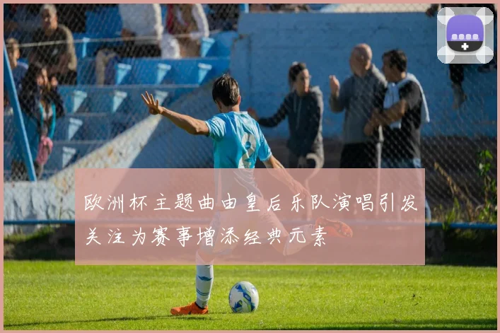 欧洲杯主题曲由皇后乐队演唱引发关注为赛事增添经典元素