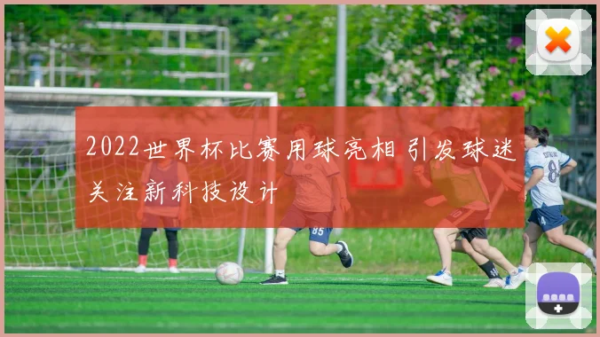 2022世界杯比赛用球亮相 引发球迷关注新科技设计