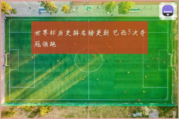 世界杯历史排名榜更新 巴西5次夺冠领跑
