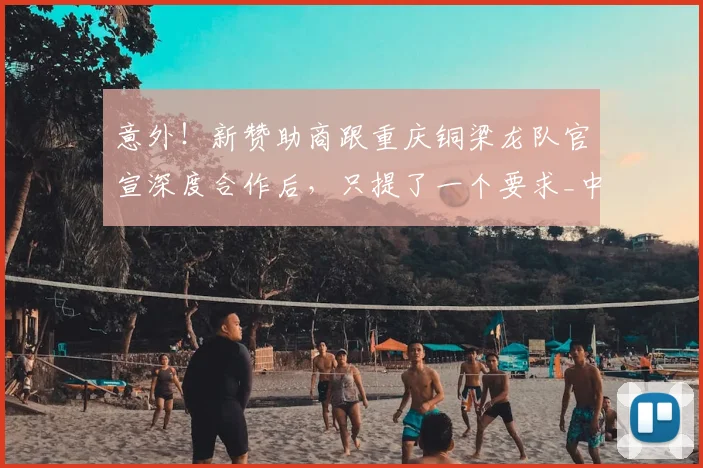 意外!新赞助商跟重庆铜梁龙队官宣深度合作后,只提了一个要求_中超_球迷_刘建业