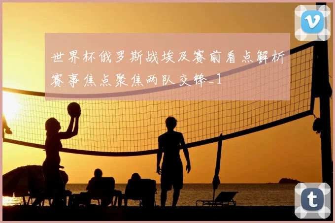 世界杯俄罗斯战埃及赛前看点解析赛事焦点聚焦两队交锋_1
