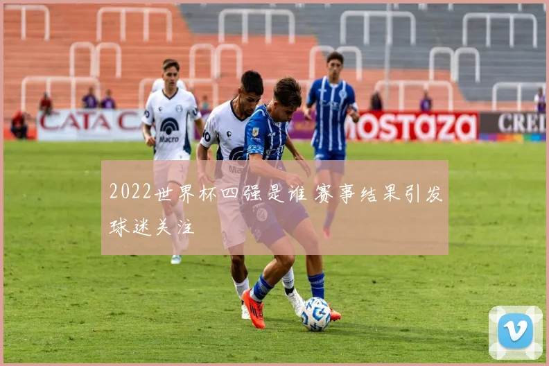 2022世界杯四强是谁 赛事结果引发球迷关注