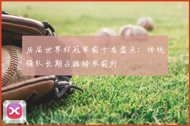 历届世界杯冠军前十名盘点:传统强队长期占据榜单前列