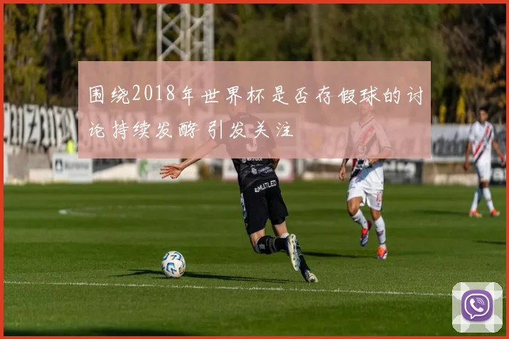 围绕2018年世界杯是否存假球的讨论持续发酵 引发关注
